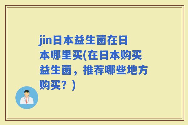 jin日本益生菌在日本哪里买(在日本购买益生菌，推荐哪些地方购买？)