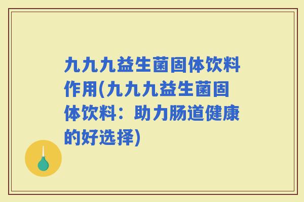 九九九益生菌固体饮料作用(九九九益生菌固体饮料：助力肠道健康的好选择)
