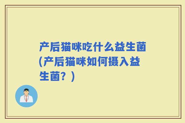 产后猫咪吃什么益生菌(产后猫咪如何摄入益生菌？)