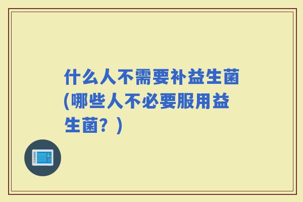 什么人不需要补益生菌(哪些人不必要服用益生菌？)