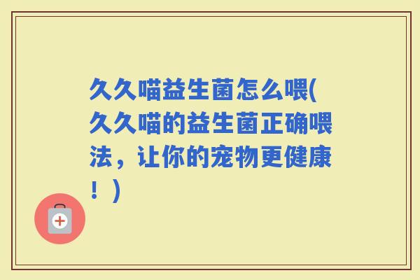 久久喵益生菌怎么喂(久久喵的益生菌正确喂法，让你的宠物更健康！)