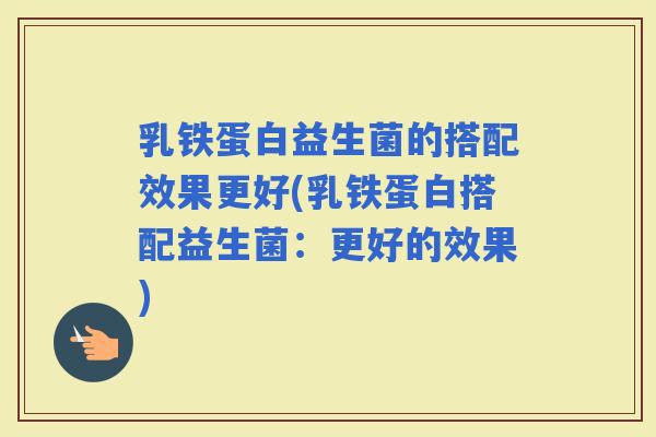 乳铁蛋白益生菌的搭配效果更好(乳铁蛋白搭配益生菌：更好的效果)