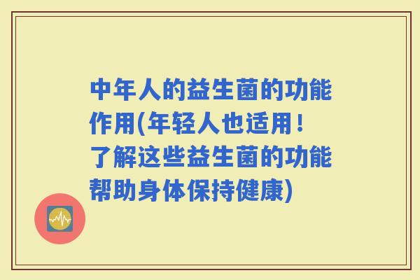 中年人的益生菌的功能作用(年轻人也适用！了解这些益生菌的功能帮助身体保持健康)