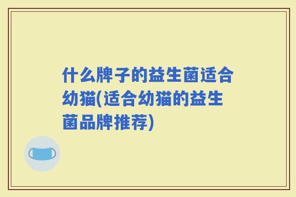 什么牌子的益生菌适合幼猫(适合幼猫的益生菌品牌推荐)