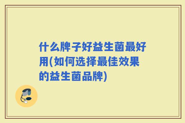 什么牌子好益生菌好用(如何选择佳效果的益生菌品牌)