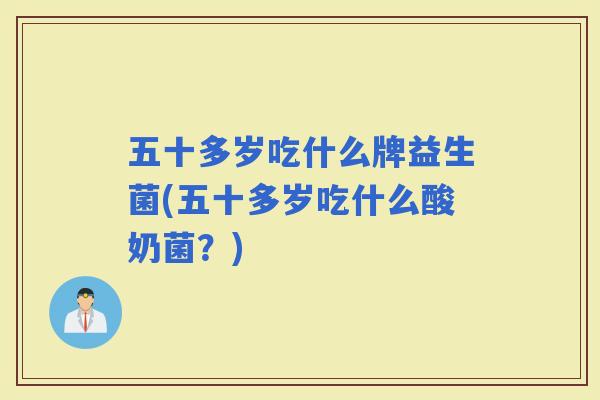 五十多岁吃什么牌益生菌(五十多岁吃什么酸奶菌？)