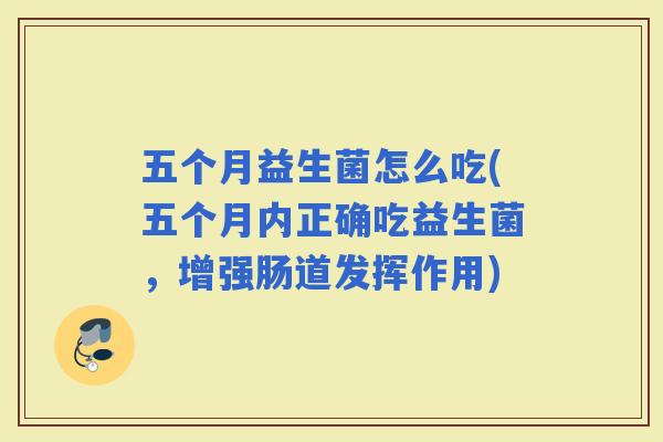 五个月益生菌怎么吃(五个月内正确吃益生菌，增强肠道发挥作用)