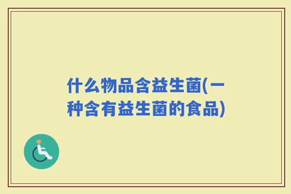 什么物品含益生菌(一种含有益生菌的食品)