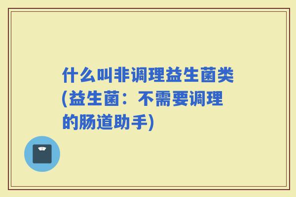 什么叫非调理益生菌类(益生菌：不需要调理的肠道助手)