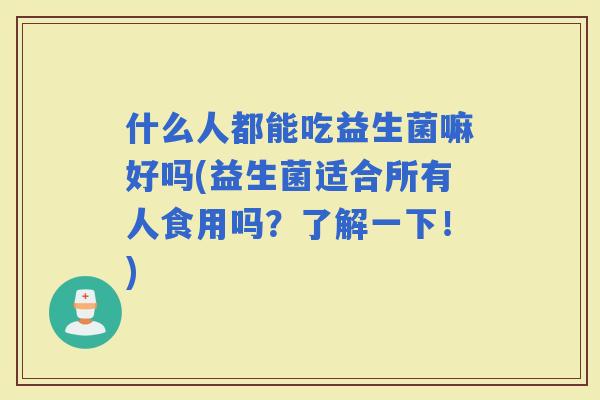 什么人都能吃益生菌嘛好吗(益生菌适合所有人食用吗？了解一下！)