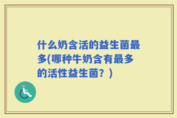 什么奶含活的益生菌多(哪种牛奶含有多的活性益生菌？)