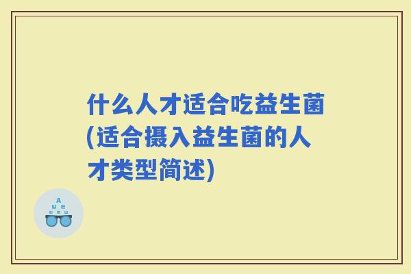 什么人才适合吃益生菌(适合摄入益生菌的人才类型简述)