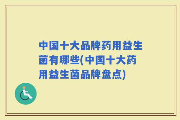 中国十大品牌药用益生菌有哪些(中国十大药用益生菌品牌盘点)