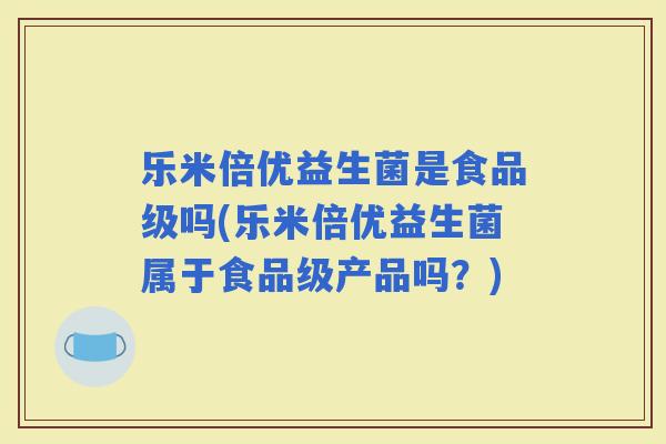 乐米倍优益生菌是食品级吗(乐米倍优益生菌属于食品级产品吗？)