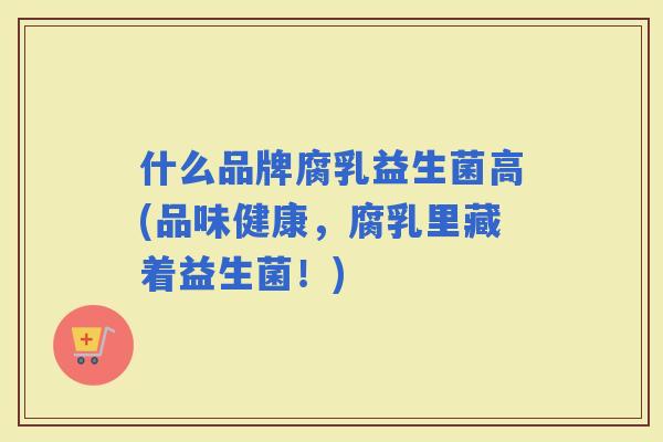 什么品牌腐乳益生菌高(品味健康，腐乳里藏着益生菌！)