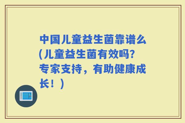 中国儿童益生菌靠谱么(儿童益生菌有效吗？专家支持，有助健康成长！)
