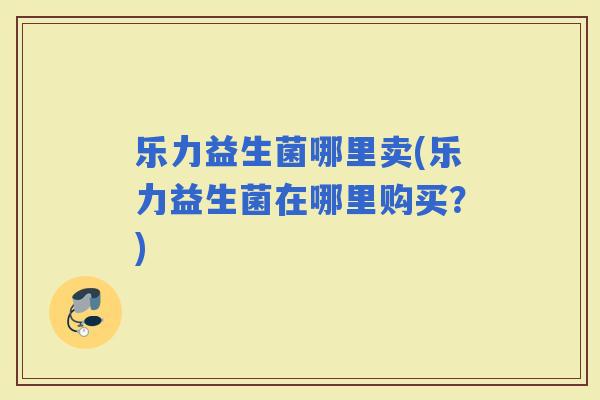乐力益生菌哪里卖(乐力益生菌在哪里购买？)
