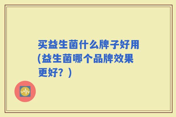 买益生菌什么牌子好用(益生菌哪个品牌效果更好？)