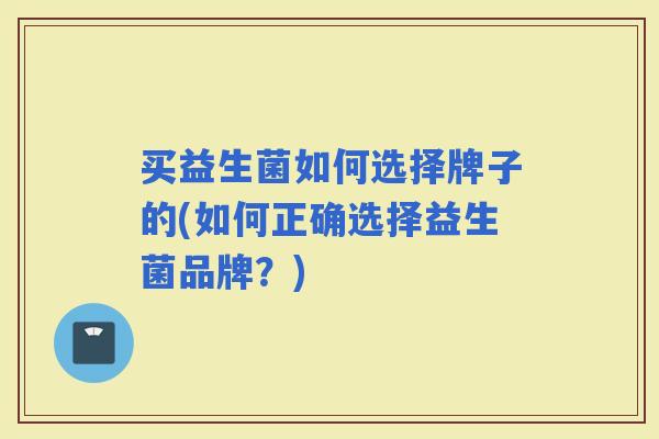 买益生菌如何选择牌子的(如何正确选择益生菌品牌？)