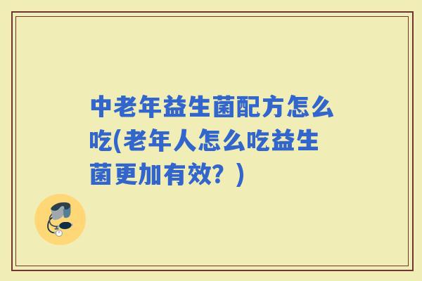 中老年益生菌配方怎么吃(老年人怎么吃益生菌更加有效？)