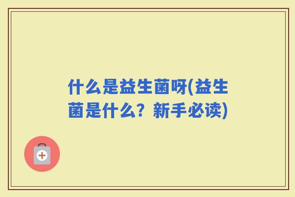 什么是益生菌呀(益生菌是什么？新手必读)