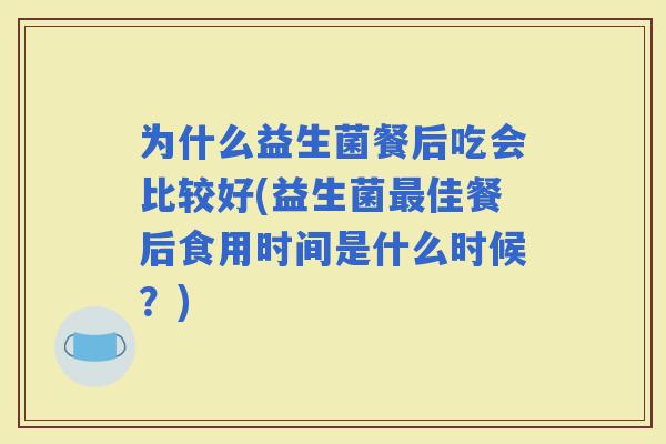 为什么益生菌餐后吃会比较好(益生菌佳餐后食用时间是什么时候？)