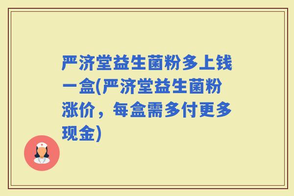 严济堂益生菌粉多上钱一盒(严济堂益生菌粉涨价，每盒需多付更多现金)