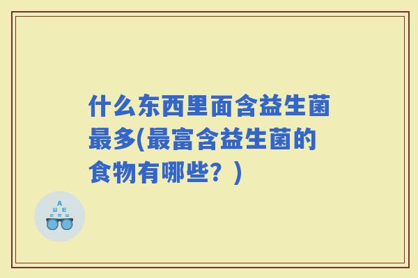什么东西里面含益生菌多(富含益生菌的食物有哪些？)