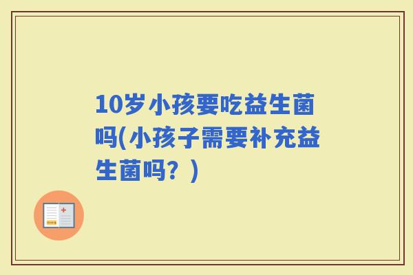 10岁小孩要吃益生菌吗(小孩子需要补充益生菌吗？)