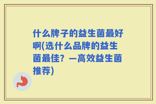 什么牌子的益生菌好啊(选什么品牌的益生菌佳？—高效益生菌推荐)