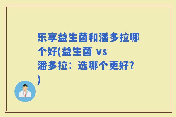 乐享益生菌和潘多拉哪个好(益生菌 vs 潘多拉：选哪个更好？)