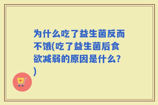 为什么吃了益生菌反而不饿(吃了益生菌后减弱的原因是什么？)