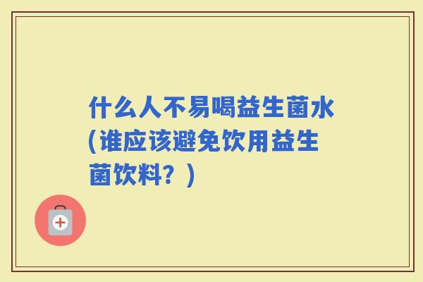 什么人不易喝益生菌水(谁应该避免饮用益生菌饮料？)