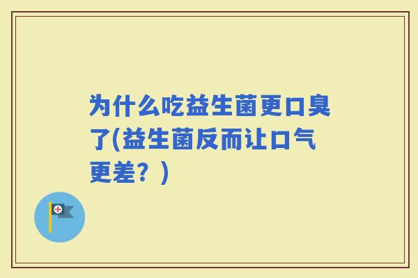 为什么吃益生菌更了(益生菌反而让口气更差？)