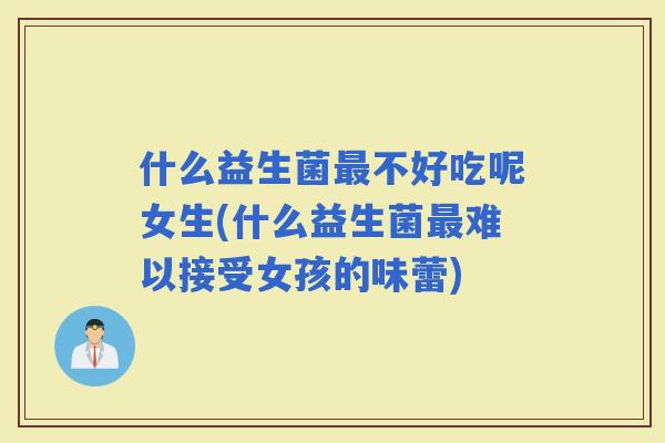 什么益生菌不好吃呢女生(什么益生菌难以接受女孩的味蕾)