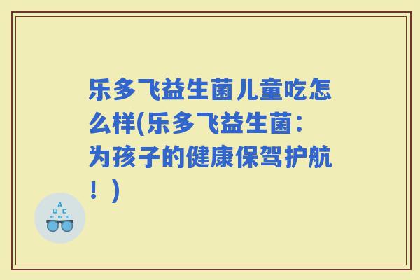 乐多飞益生菌儿童吃怎么样(乐多飞益生菌：为孩子的健康保驾护航！)