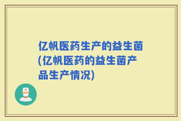 亿帆医药生产的益生菌(亿帆医药的益生菌产品生产情况)