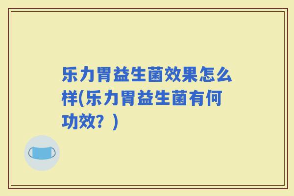 乐力胃益生菌效果怎么样(乐力胃益生菌有何功效？)