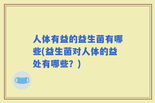 人体有益的益生菌有哪些(益生菌对人体的益处有哪些？)