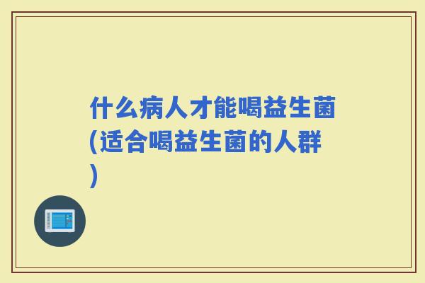 什么人才能喝益生菌(适合喝益生菌的人群)