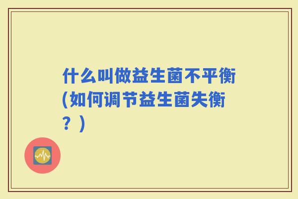 什么叫做益生菌不平衡(如何调节益生菌失衡？)