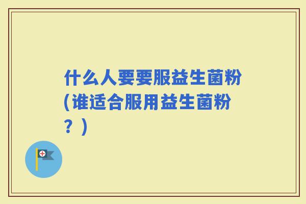 什么人要要服益生菌粉(谁适合服用益生菌粉？)