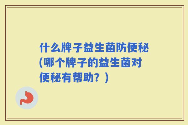 什么牌子益生菌防(哪个牌子的益生菌对有帮助？)