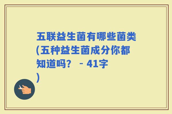 五联益生菌有哪些菌类(五种益生菌成分你都知道吗？ - 41字)