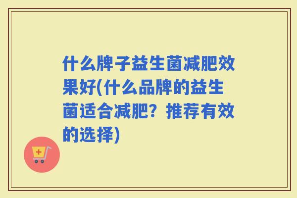 什么牌子益生菌效果好(什么品牌的益生菌适合？推荐有效的选择)