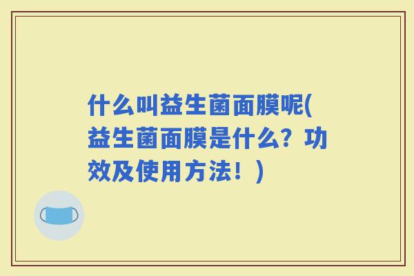 什么叫益生菌面膜呢(益生菌面膜是什么？功效及使用方法！)