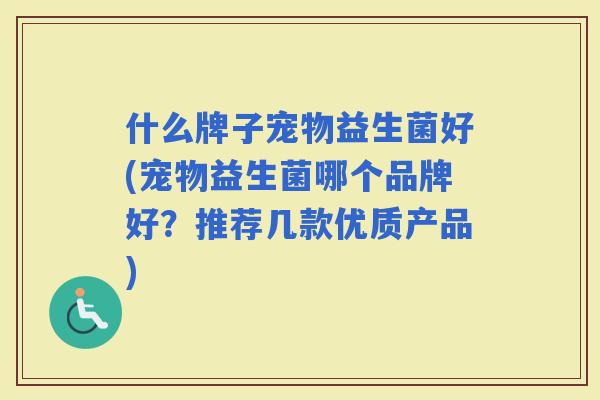 什么牌子宠物益生菌好(宠物益生菌哪个品牌好？推荐几款优质产品)
