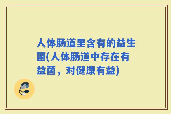 人体肠道里含有的益生菌(人体肠道中存在有益菌，对健康有益)
