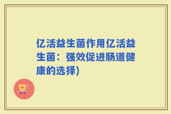 亿活益生菌作用亿活益生菌：强效促进肠道健康的选择)