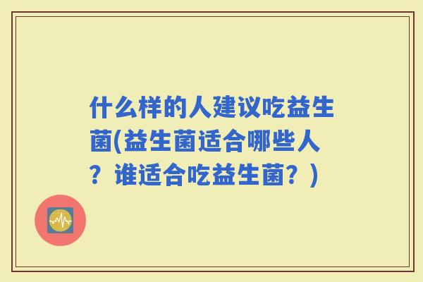 什么样的人建议吃益生菌(益生菌适合哪些人？谁适合吃益生菌？)